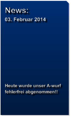 News: 03. Februar 2014          Heute wurde unser A-wurf  fehlerfrei abgenommen!!